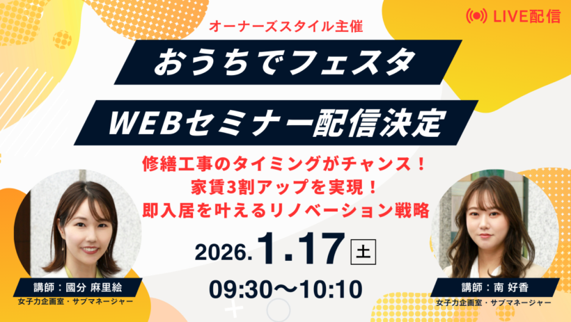 オーナーズスタイル主催 おうちでフェスタ WEBセミナー配信決定。タイトル：修繕工事のタイミングがチャンス！家賃3割アップを実現！即入居を叶えるリノベーション戦略。開催日時：2026年1月17日（土）09:30〜10:10。講師：女子力企画室サブマネージャー 國分麻里絵、南好香。